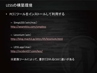 LESSの構築環境

• PCにツールをインストールして利用する

 – SimpLESS（win/mac）
 http://wearekiss.com/simpless

 – Lessnium（win）
 http://blog.mach3.jp/2011/05/lessnium.html

 – LESS.app（mac）
 http://incident57.com/less/

 ※変換ツールによって、書きだされるCSSに違いがある
 