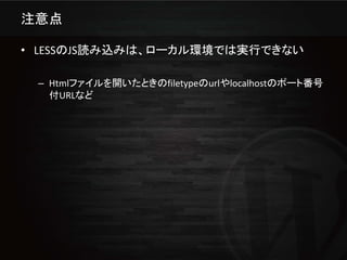 注意点

• LESSのJS読み込みは、ローカル環境では実行できない

 – Htmlファイルを開いたときのfiletypeのurlやlocalhostのポート番号
   付URLなど
 