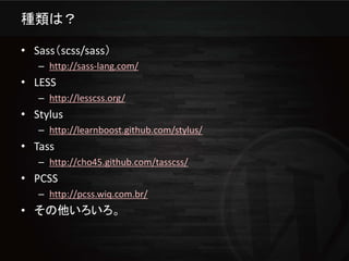 種類は？

• Sass（scss/sass）
   – http://sass-lang.com/
• LESS
   – http://lesscss.org/
• Stylus
   – http://learnboost.github.com/stylus/
• Tass
   – http://cho45.github.com/tasscss/
• PCSS
   – http://pcss.wiq.com.br/
• その他いろいろ。
 