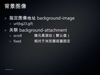 ͼ

> ָͼַ background-image
       > url(bg23.gif)

>  background-attachment
       > scroll          ԪعĬֵ
       > fixed           Ӵ̶




sanmaozhao.com
 