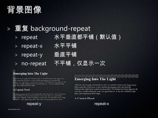 ͼ

> ظ background-repeat
       > repeat             ˮƽֱƽ̣Ĭֵ
       > repeat-x           ˮƽƽ
       > repeat-y           ֱƽ
       > no-repeat          ƽ̣ʾһ




                 repeat-y          repeat-x
sanmaozhao.com
 