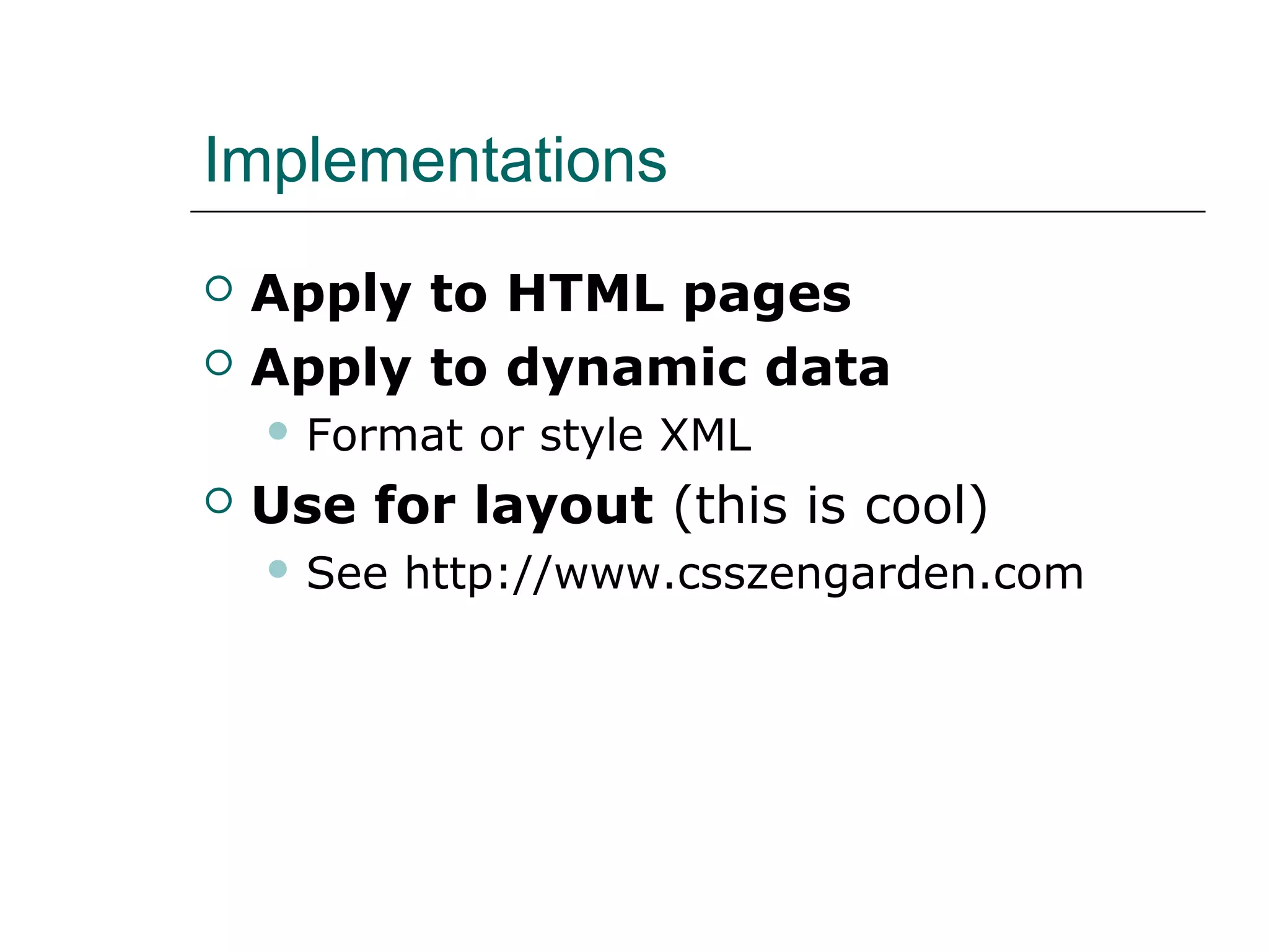 Implementations
   Apply to HTML pages
   Apply to dynamic data
     Format   or style XML
   Use for layout (this is cool)
     See   http://www.csszengarden.com
 