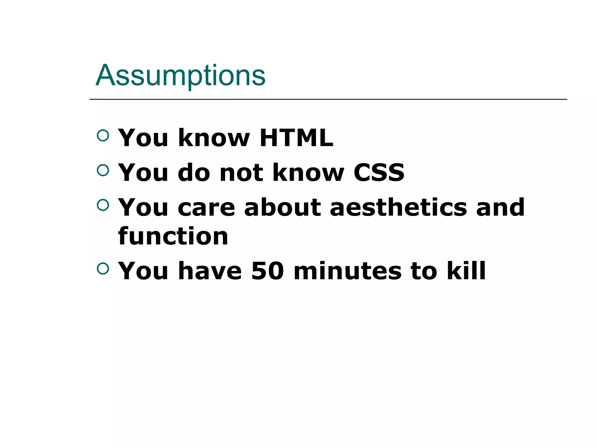 Assumptions
   You know HTML
   You do not know CSS
   You care about aesthetics and
    function
   You have 50 minutes to kill
 