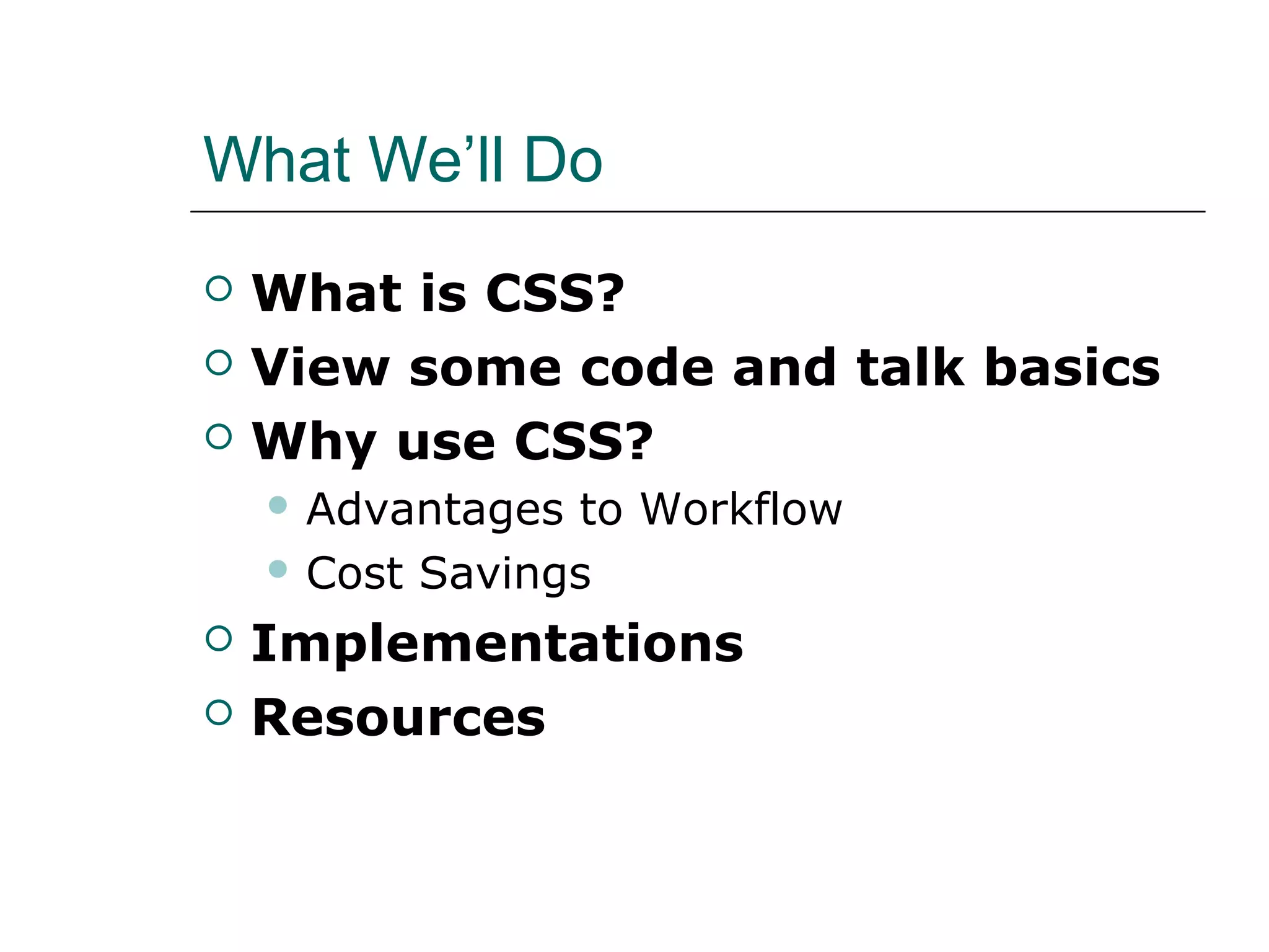 What We’ll Do
   What is CSS?
   View some code and talk basics
   Why use CSS?
     Advantages to Workflow
     Cost Savings

   Implementations
   Resources
 