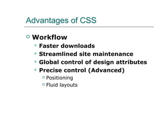 Advantages of CSS
   Workflow
     Faster downloads
     Streamlined site maintenance

     Global control of design attributes

     Precise control (Advanced)
       Positioning
       Fluid layouts
 