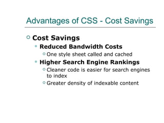 Advantages of CSS - Cost Savings
   Cost Savings
     Reduced     Bandwidth Costs
         One style sheet called and cached
     Higher    Search Engine Rankings
       Cleaner code is easier for search engines
        to index
       Greater density of indexable content
 