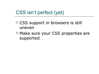CSS isn’t perfect (yet)
   CSS support in browsers is still
    uneven
   Make sure your CSS properties are
    supported
 