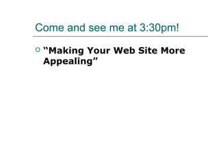 Come and see me at 3:30pm!
   “Making Your Web Site More
    Appealing”
 