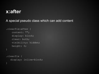 x:after
A special pseudo class which can add content
.clearfix:after {
content: "";
display: block;
clear: both;
visibility: hidden;
height: 0;
}
.clearfix {
display: inline-block;
}