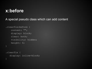 x:before
A special pseudo class which can add content
.clearfix:before {
content: "";
display: block;
clear: both;
visibility: hidden;
height: 0;
}
.clearfix {
display: inline-block;
}
