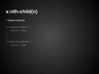 x:nth-child(n)
1 based indexing
li:nth-child(3) {
color: red;
}
li:nth-child(4n) {
color: red;
}
