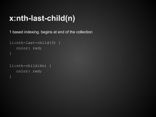 x:nth-last-child(n)
1 based indexing. begins at end of the collection
li:nth-last-child(3) {
color: red;
}
li:nth-child(4n) {
color: red;
}