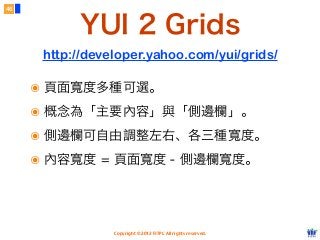 Copyright © 2012 FITPI. All rights reserved.
46
๏ 頁面寬度多種可選。
๏ 概念為「主要內容」與「側邊欄」。
๏ 側邊欄可自由調整左右、各三種寬度。
๏ 內容寬度 = 頁面寬度 - 側邊欄寬度。
YUI 2 Grids
http://developer.yahoo.com/yui/grids/
 