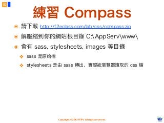 Copyright © 2012 FITPI. All rights reserved.
練習 Compass
52
๏ 請下載 http://f2eclass.com/lab/css/compass.zip
๏ 解壓縮到你的網站根目錄 C:AppServwww
๏ 會有 sass, stylesheets, images 等目錄
❖ sass 是原始檔
❖ stylesheets 是由 sass 轉出、實際被瀏覽器讀取的 css 檔
 