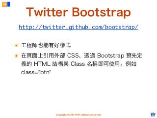 Copyright © 2012 FITPI. All rights reserved.
๏ 工程師也能有好樣式
๏ 在頁面上引用外部 CSS、透過 Bootstrap 預先定
義的 HTML 結構與 Class 名稱即可使用。例如
class="btn"
54
Twitter Bootstrap
http://twitter.github.com/bootstrap/
 