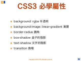 Copyright © 2012 FITPI. All rights reserved.
๏ background: rgba 半透明
๏ background-image: linear-gradient 漸層
๏ border-radius 圓角
๏ box-shadow 盒子的陰影
๏ text-shadow 文字的陰影
๏ transition 換場
55
CSS3 必學屬性
 