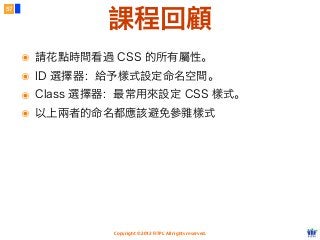 Copyright © 2012 FITPI. All rights reserved.
57
課程回顧
๏ 請花點時間看過 CSS 的所有屬性。
๏ ID 選擇器：給予樣式設定命名空間。
๏ Class 選擇器：最常用來設定 CSS 樣式。
๏ 以上兩者的命名都應該避免參雜樣式
 