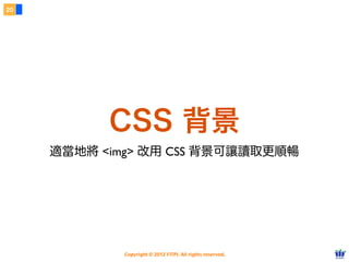 Copyright © 2012 FITPI. All rights reserved.
該用哪一種？
6
๏ 語意：樣式與結構能夠徹底分離。
๏ 效率：寫一次可以套用到多個網頁中。
99% 的情況都應該使⽤用外部 CSS
 