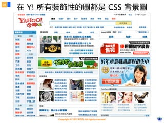 Copyright © 2012 FITPI. All rights reserved.
該用哪一種？
6
๏ 語意：樣式與結構能夠徹底分離。
๏ 效率：寫一次可以套用到多個網頁中。
๏ 效能：外部檔案能被快取 (cache)。
99% 的情況都應該使⽤用外部 CSS
 