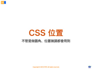 Copyright © 2012 FITPI. All rights reserved.
常用選擇器
7
在 HTML 中、可針對所有的標籤設定 id 與 class 屬性，
除了給予 HTML 更好的語意外，也能方便我們設定 CSS 樣式
Selector
<div id=”nav”>
    <div class=”bd”>
        <p>選單</p>
    </div>
</div>
<div id=”article”>
    <div class=”bd”>
        <p>⽂文章</p>
    </div>
</div>
p {
 