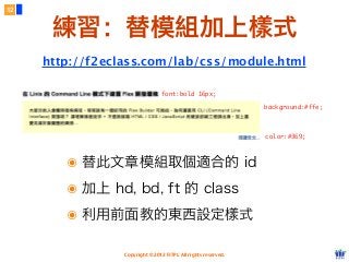 Copyright © 2012 FITPI. All rights reserved.
color:#369;
background:#ffe;
font:bold 16px;
๏ 替此文章模組取個適合的 id
๏ 加上 hd, bd, ft 的 class
๏ 利用前面教的東西設定樣式
12
練習：替模組加上樣式
http://f2eclass.com/lab/css/module.html
 