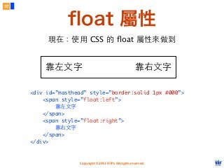 Copyright © 2012 FITPI. All rights reserved.
現在：使⽤用 CSS 的 ﬂoat 屬性來做到
<div id=”masthead” style=”border:solid 1px #000”>
<span style=”float:left”>
靠左⽂文字
</span>
<span style=”float:right”>
靠右⽂文字
</span>
</div>
15
float 屬性
靠左⽂文字 靠右⽂文字
 
