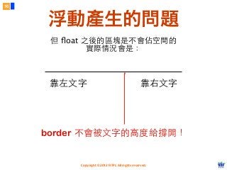 Copyright © 2012 FITPI. All rights reserved.
但 ﬂoat 之後的區塊是不會佔空間的
實際情況會是：
border 不會被⽂文字的⾼高度給撐開！
16
浮動產生的問題
靠左⽂文字 靠右⽂文字
 