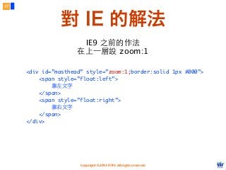 Copyright © 2012 FITPI. All rights reserved.
IE9 之前的作法
在上⼀一層設 zoom:1
<div id=”masthead” style=”zoom:1;border:solid 1px #000”>
<span style=”float:left”>
靠左⽂文字
</span>
<span style=”float:right”>
靠右⽂文字
</span>
</div>
17
對 IE 的解法
 