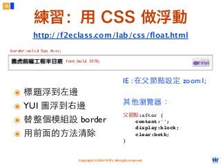 Copyright © 2012 FITPI. All rights reserved.
border:solid 5px #ccc;
font:bold 197%;
IE : 在⽗父節點設定 zoom1;
其他瀏覽器：
⽗父節點:after {
    content:’’;
    display:block;
    clear:both;
}
練習：用 CSS 做浮動
๏ 標題浮到左邊
๏ YUI 圖浮到右邊
๏ 替整個模組設 border
๏ ⽤用前⾯面的⽅方法清除
19
http://f2eclass.com/lab/css/ﬂoat.html
 
