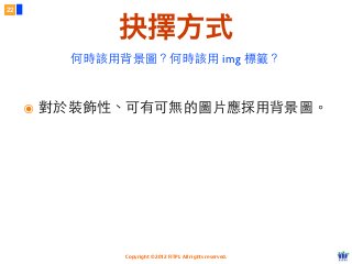 Copyright © 2012 FITPI. All rights reserved.
22
抉擇方式
๏ 對於裝飾性、可有可無的圖⽚片應採⽤用背景圖。
何時該⽤用背景圖？何時該⽤用 img 標籤？
 