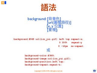 Copyright © 2012 FITPI. All rights reserved.
background: [背景⾊色]
[url(圖檔路徑)]
[x, y 位置]
[重複];
background:#369 url(ico_yui.gif) left top repeat-x;
repeat-y
no-repeat
0 100%
0 -12px
background-color:#369;
background-image:url(ico_yui.gif);
background-position:left top;
background-repeat:repeat-x;
或
23
語法
 