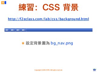 Copyright © 2012 FITPI. All rights reserved.
練習：CSS 背景
24
http://f2eclass.com/lab/css/background.html
๏ 設定背景圖為 bg_nav.png
 