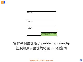 Copyright © 2012 FITPI. All rights reserved.
<div/>
<div/>
<div/>
<div style=”position:absolute;
bottom:0;right:0;”>
當對某個區塊設了 position:absolute; 時
就脫離原有區塊的範圍、不佔空間
29
 