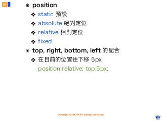 Copyright © 2012 FITPI. All rights reserved.
๏ position
❖ static 預設
❖ absolute 絕對定位
❖ relative 相對定位
❖ fixed
๏ top, right, bottom, left 的配合
❖ 在目前的位置往下移 5px
position:relative; top:5px;
31
 
