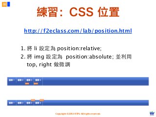 Copyright © 2012 FITPI. All rights reserved.
1. 將 li 設定為 position:relative;
2. 將 img 設定為 position:absolute; 並利⽤用
top, right 做微調
練習：CSS 位置
32
http://f2eclass.com/lab/position.html
 