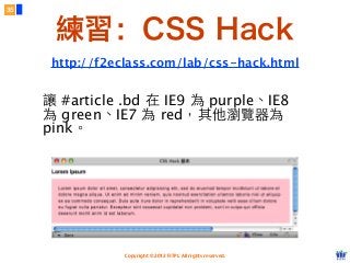 Copyright © 2012 FITPI. All rights reserved.
讓 #article .bd 在 IE9 為 purple、IE8
為 green、IE7 為 red，其他瀏覽器為
pink。
練習：CSS Hack
35
http://f2eclass.com/lab/css-hack.html
 