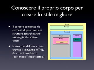 Conoscere il proprio corpo per creare lo stile migliore Il corpo è composto da elementi disposti con una struttura gerarchica che assomiglia alle scatole cinesi la struttura del sito, creata tramite il linguaggio HTML, descrive il cosiddetto “box-model” (box=scatola) 