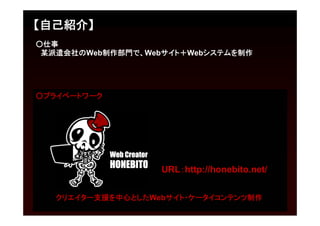 【自己紹介】
○仕事
 某派遣会社のWeb制作部門で、Webサイト＋Webシステムを制作




○プライベートワーク




                   URL：http://honebito.net/


   クリエイター支援を中心としたWebサイト・ケータイコンテンツ制作
 