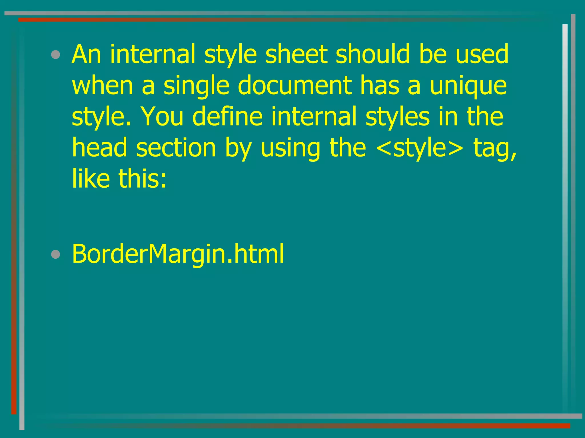 An internal style sheet should be used when a single document has a unique style. You define internal styles in the head section by using the <style> tag, like this:  BorderMargin.html 