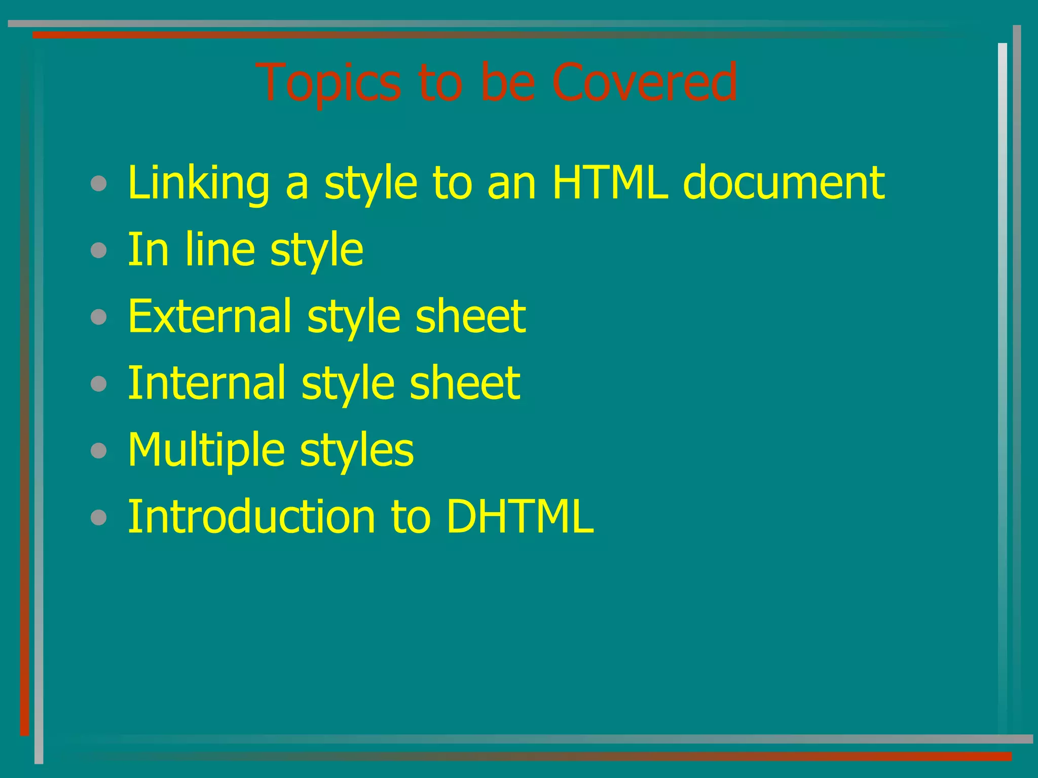 Topics to be Covered Linking a style to an HTML document In line style External style sheet Internal style sheet Multiple styles Introduction to DHTML  