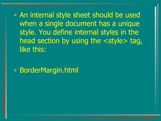 An internal style sheet should be used when a single document has a unique style. You define internal styles in the head section by using the <style> tag, like this:  BorderMargin.html 