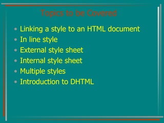 Topics to be Covered Linking a style to an HTML document In line style External style sheet Internal style sheet Multiple styles Introduction to DHTML  