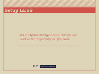 Setup LESS




     <link rel=”stylesheet/less” type=”text/css” href=”style.less”>
     <script src=”less.js” type=”text/javascript”></script>




                           http://lesscss.org/#usage
 