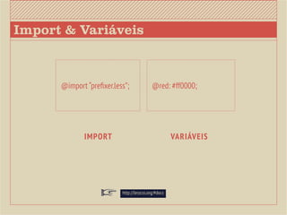 Import & Variáveis



      @import “prefixer.less”;              @red: #ff0000;




              Import                                  variáveis




                           http://lesscss.org/#docs
 