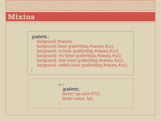 Mixins

     .gradients {
     	 background: #eaeaea;
     	 background: linear-gradient(top, #eaeaea, #ccc);
     	 background: -o-linear-gradient(top, #eaeaea, #ccc);
     	 background: -ms-linear-gradient(top, #eaeaea, #ccc);
     	 background: -moz-linear-gradient(top, #eaeaea, #ccc);
     	 background: -webkit-linear-gradient(top, #eaeaea, #ccc);
     }


                     div {
                         .gradients;
                         border: 1px solid #555;
                         border-radius: 3px;
                     }
 