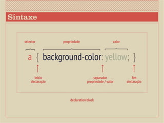 Síntaxe


   selector         propriedade                       valor
   }

     a { background-color: yellow; }
         início                         separador                fim
       declaração                   propriedade / valor       declaração



                        declaration block
 