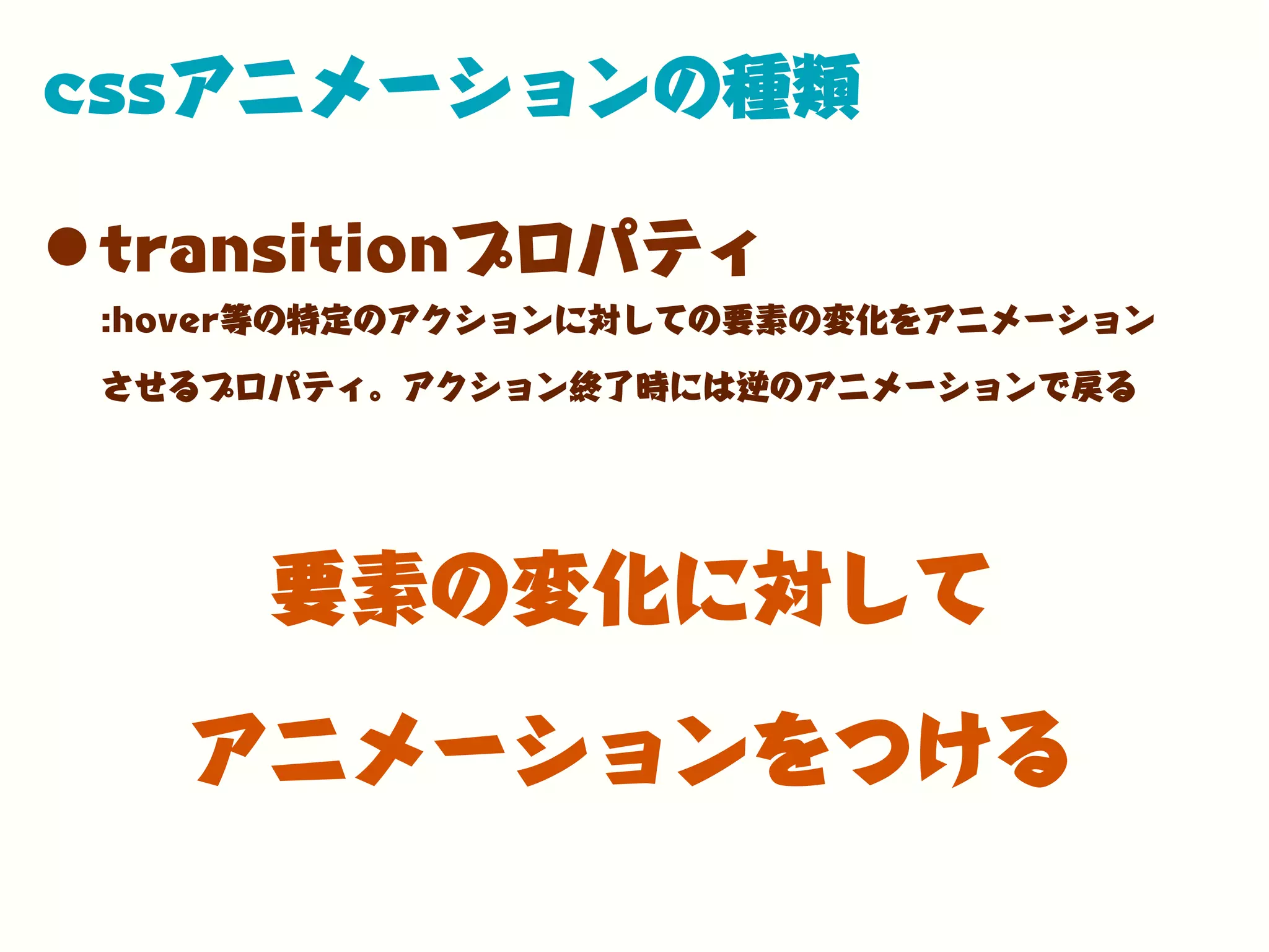 cssアニメーションの種類
•transitionプロパティ
:hover等の特定のアクションに対しての要素の変化をアニメーション
させるプロパティ。アクション終了時には逆のアニメーションで戻る
要素の変化に対して
アニメーションをつける
 