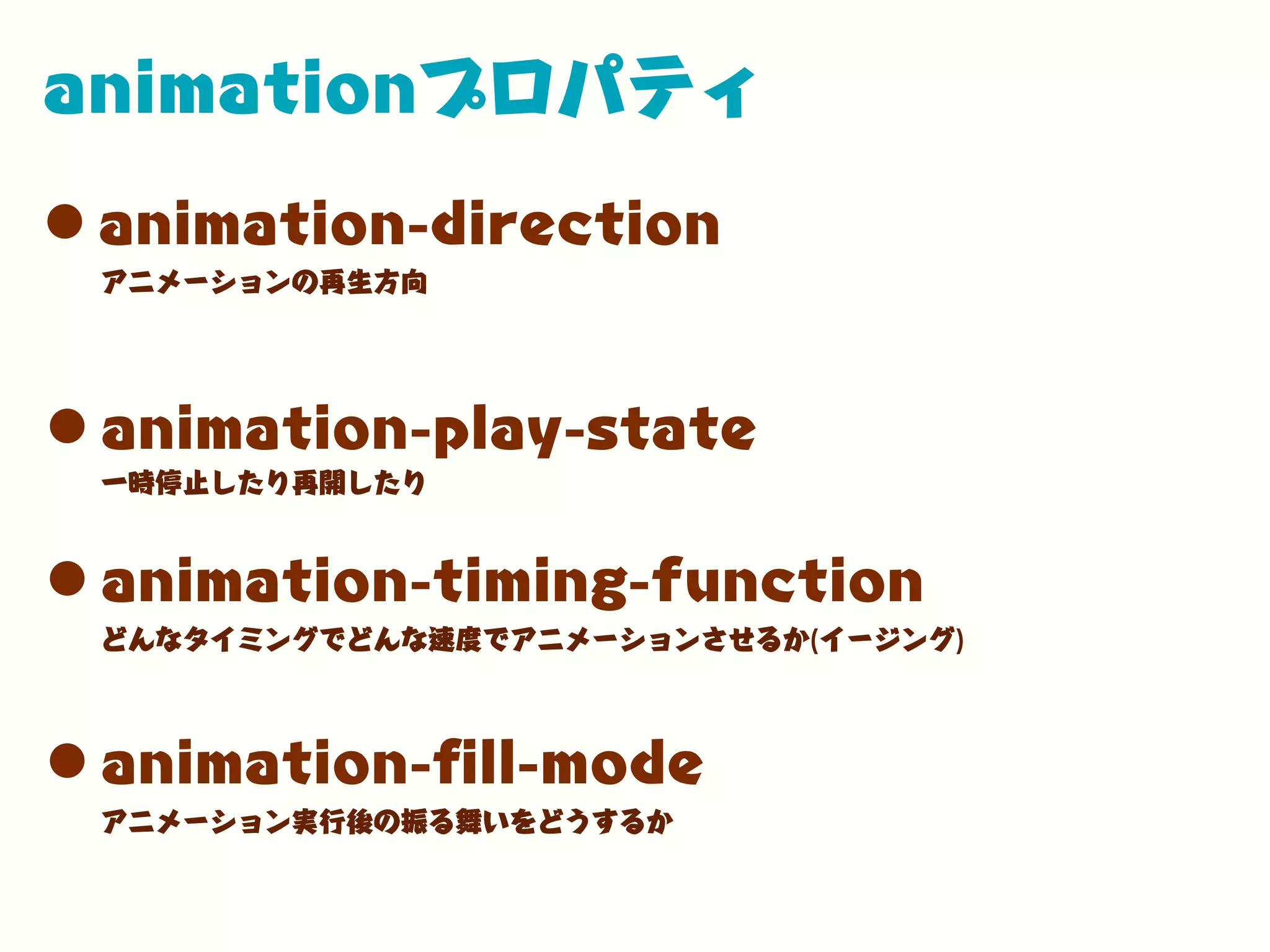 animationプロパティ
•animation-direction
•animation-play-state
アニメーションの再生方向
一時停止したり再開したり
•animation-timing-function
どんなタイミングでどんな速度でアニメーションさせるか(イージング)
•animation-ﬁll-mode
アニメーション実行後の振る舞いをどうするか
 