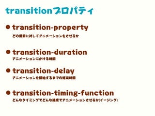 transitionプロパティ
•transition-property
•transition-duration
どの要素に対してアニメーションをさせるか
アニメーションにかける時間
•transition-delay
アニメーションを開始するまでの遅延時間
•transition-timing-function
どんなタイミングでどんな速度でアニメーションさせるか(イージング)
 