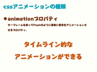 cssアニメーションの種類
•animationプロパティ
キーフレームを使ってFlashのように柔軟に要素をアニメーションさ
せるプロパティ。
タイムライン的な
アニメーションができる
 